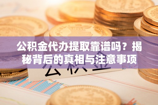 靖远公积金代办提取靠谱吗？揭秘背后的真相与注意事项
