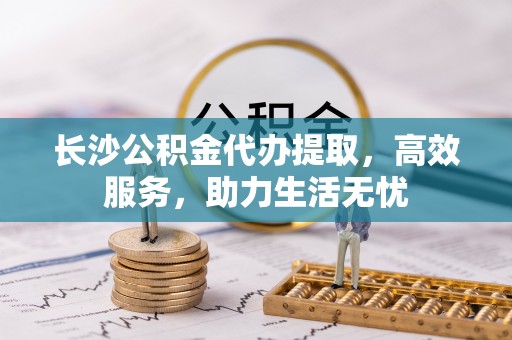 靖远长沙公积金代办提取，高效服务，助力生活无忧