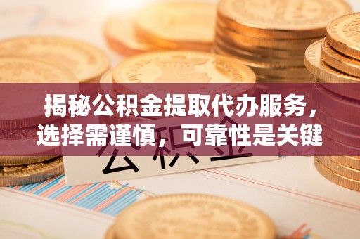 靖远揭秘公积金提取代办服务，选择需谨慎，可靠性是关键