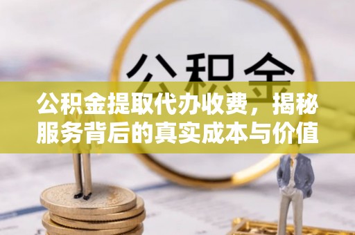 靖远公积金提取代办收费，揭秘服务背后的真实成本与价值