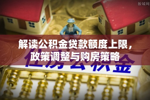 靖远解读公积金贷款额度上限，政策调整与购房策略