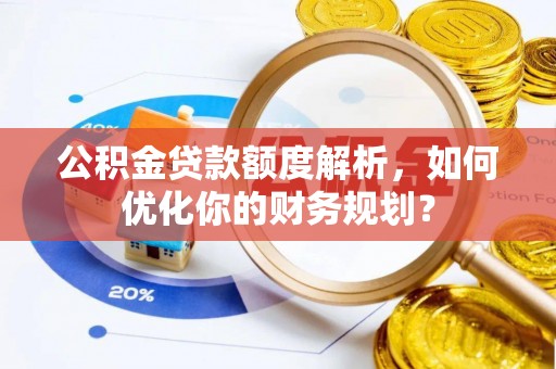 靖远公积金贷款额度解析，如何优化你的财务规划？