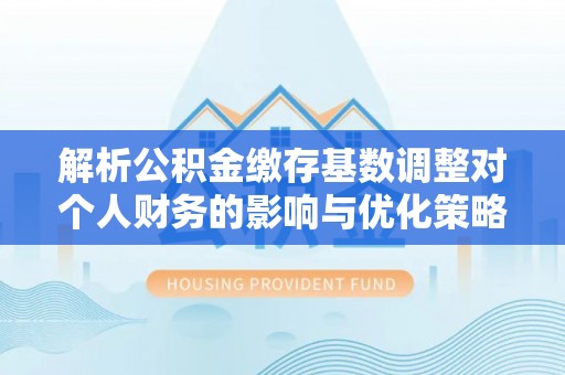 靖远解析公积金缴存基数调整对个人财务的影响与优化策略