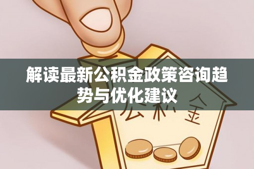 靖远解读最新公积金政策咨询趋势与优化建议