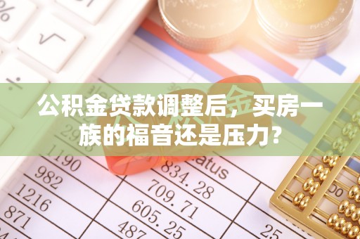 靖远公积金贷款调整后，买房一族的福音还是压力？