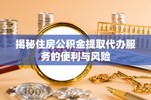 靖远揭秘住房公积金提取代办服务的便利与风险