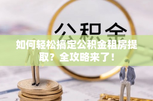 靖远如何轻松搞定公积金租房提取？全攻略来了！