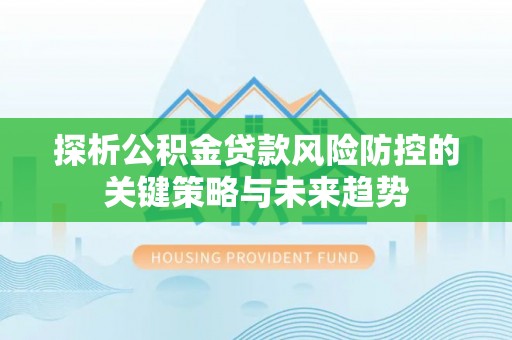 靖远探析公积金贷款风险防控的关键策略与未来趋势