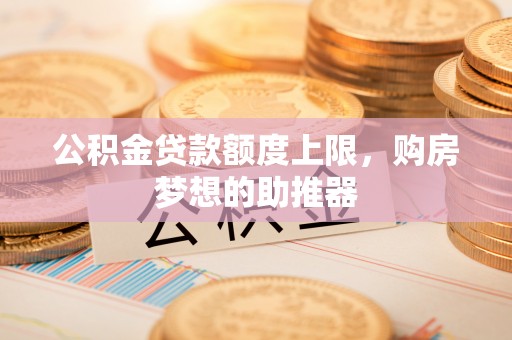 靖远公积金贷款额度上限，购房梦想的助推器