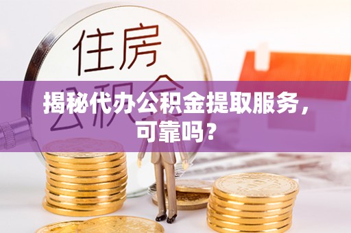 靖远揭秘代办公积金提取服务，可靠吗？
