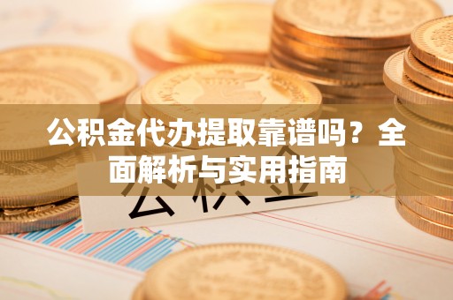 靖远公积金代办提取靠谱吗？全面解析与实用指南