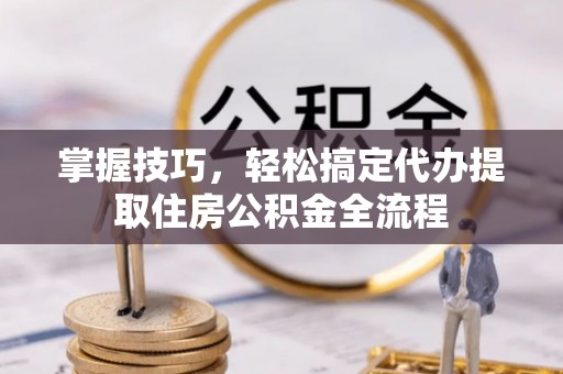 靖远掌握技巧，轻松搞定代办提取住房公积金全流程
