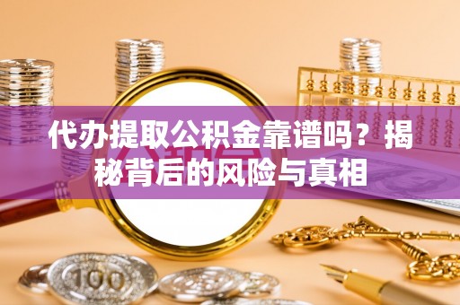 靖远代办提取公积金靠谱吗？揭秘背后的风险与真相