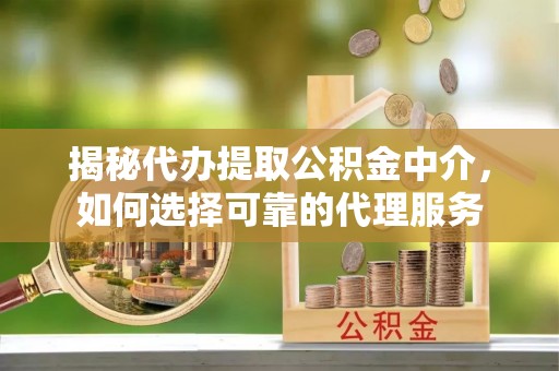 靖远揭秘代办提取公积金中介，如何选择可靠的代理服务