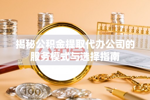 靖远揭秘公积金提取代办公司的服务模式与选择指南