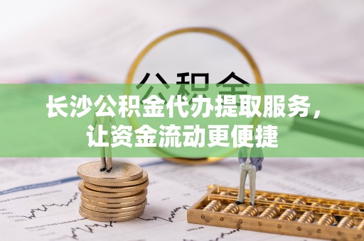 靖远长沙公积金代办提取服务，让资金流动更便捷