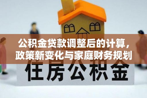 靖远公积金贷款调整后的计算，政策新变化与家庭财务规划