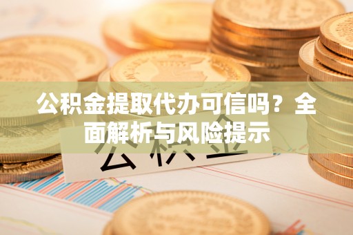 靖远公积金提取代办可信吗？全面解析与风险提示