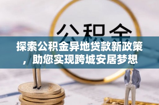 靖远探索公积金异地贷款新政策，助您实现跨城安居梦想