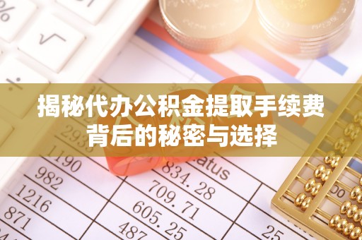 靖远揭秘代办公积金提取手续费背后的秘密与选择