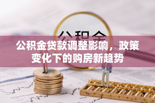 靖远公积金贷款调整影响，政策变化下的购房新趋势