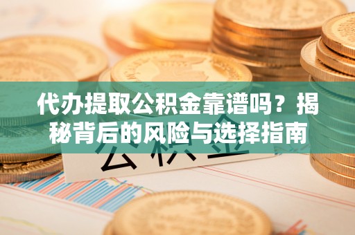 靖远代办提取公积金靠谱吗？揭秘背后的风险与选择指南