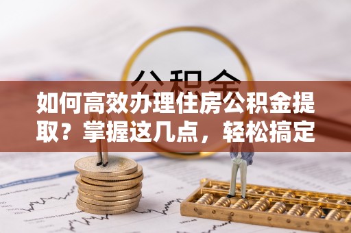 靖远如何高效办理住房公积金提取？掌握这几点，轻松搞定！