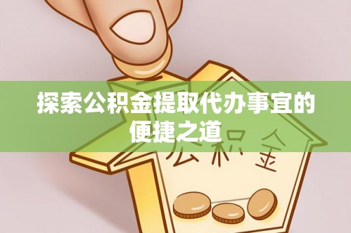 靖远探索公积金提取代办事宜的便捷之道