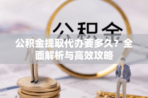 靖远公积金提取代办要多久？全面解析与高效攻略