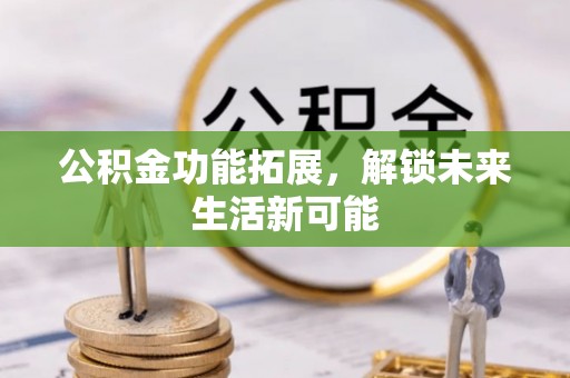 靖远公积金功能拓展，解锁未来生活新可能