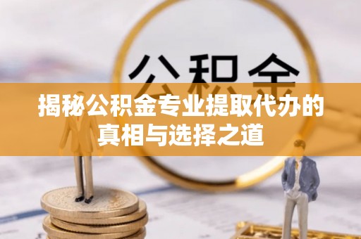 靖远揭秘公积金专业提取代办的真相与选择之道