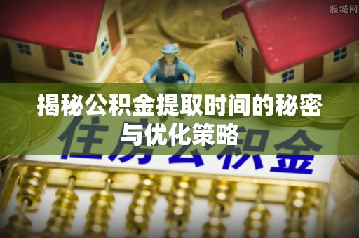 靖远揭秘公积金提取时间的秘密与优化策略