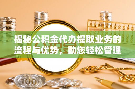 靖远揭秘公积金代办提取业务的流程与优势，助您轻松管理财务