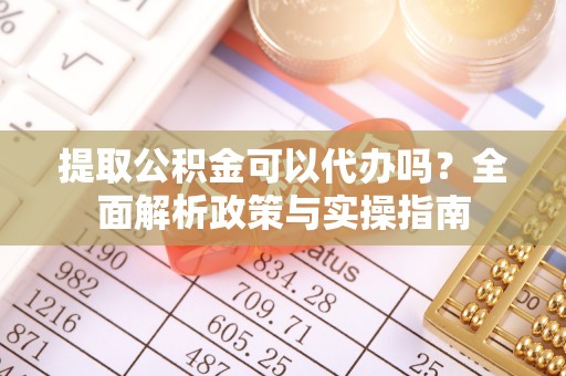 靖远提取公积金可以代办吗？全面解析政策与实操指南