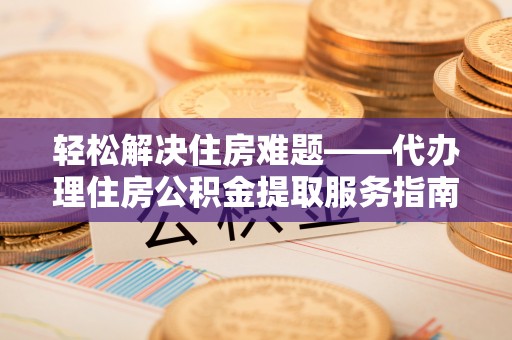 靖远轻松解决住房难题——代办理住房公积金提取服务指南