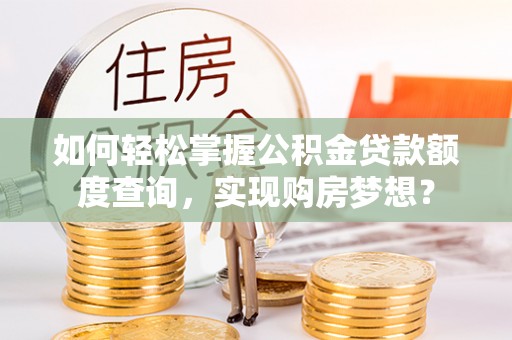 靖远如何轻松掌握公积金贷款额度查询，实现购房梦想？