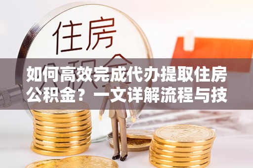 靖远如何高效完成代办提取住房公积金？一文详解流程与技巧