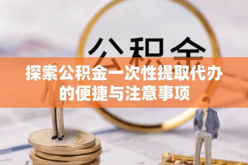 靖远探索公积金一次性提取代办的便捷与注意事项