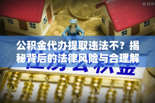 靖远公积金代办提取违法不？揭秘背后的法律风险与合理解决方案