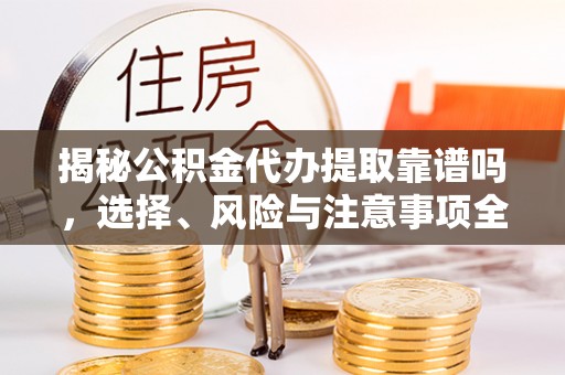 靖远揭秘公积金代办提取靠谱吗，选择、风险与注意事项全解析