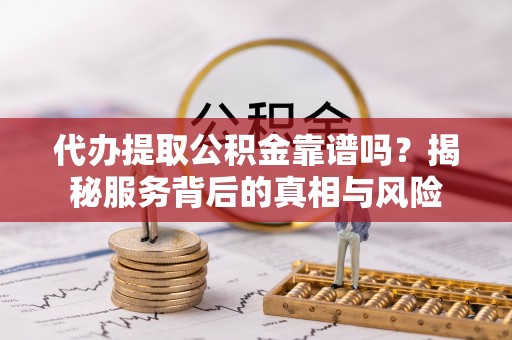 靖远代办提取公积金靠谱吗？揭秘服务背后的真相与风险