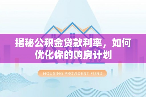 靖远揭秘公积金贷款利率，如何优化你的购房计划