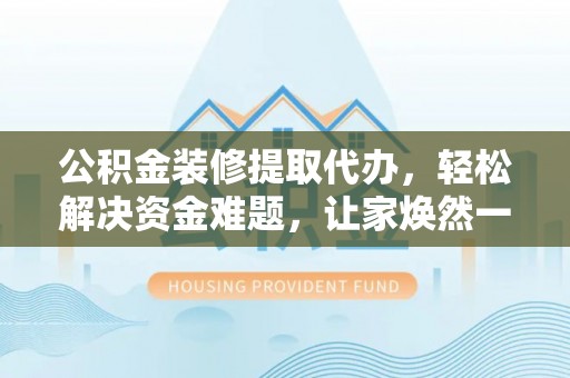 靖远公积金装修提取代办，轻松解决资金难题，让家焕然一新