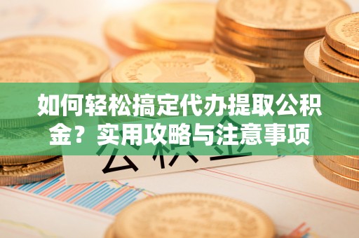 靖远如何轻松搞定代办提取公积金？实用攻略与注意事项