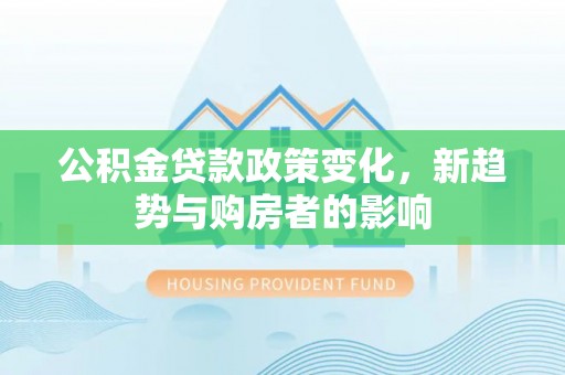 靖远公积金贷款政策变化，新趋势与购房者的影响