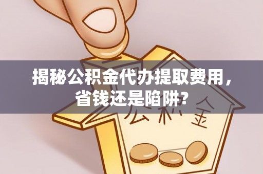 靖远揭秘公积金代办提取费用，省钱还是陷阱？