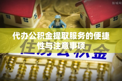 靖远代办公积金提取服务的便捷性与注意事项
