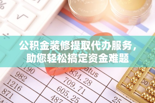 靖远公积金装修提取代办服务，助您轻松搞定资金难题