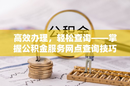 靖远高效办理，轻松查询——掌握公积金服务网点查询技巧