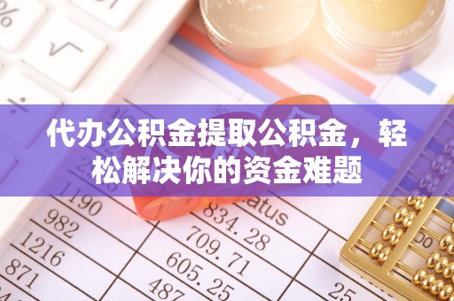 靖远代办公积金提取公积金，轻松解决你的资金难题